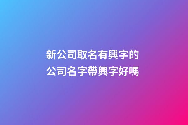 新公司取名有興字的 公司名字帶興字好嗎-第1張-公司起名-玄機(jī)派